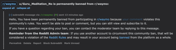 Hello, You have been permanently banned from participating in r/waymo because your comment violates this community's rules. You won't be able to post or comment, but you can still view and subscribe to it.